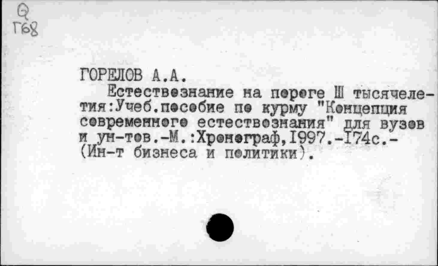 ﻿ГОРЕЛОВ А.А.
Естествознание на пороге Ш тьтсячеле тия:Учеб.пособие по курму ’’Концепция современного естествознания” для вузов и ун-тов.-М.:Хр®нограф,1997.-174с,-(Ин-т бизнеса и политики).